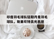 开云体育在线-关于印度羽毛球队轻取丹麦羽毛球队，斯里坎特高光表现的信息