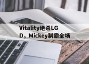 开云体育中国-关于Vitality绝杀LGD，Mickey制霸全场的信息